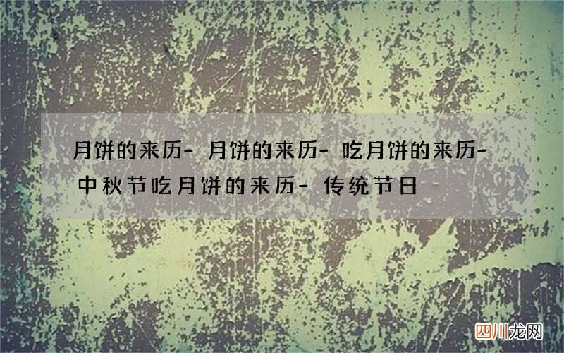 月饼的来历-月饼的来历-吃月饼的来历-中秋节吃月饼的来历-传统节日