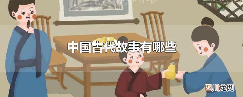 中国古代故事有哪些真实 中国古代故事有哪些