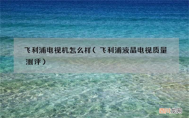 飞利浦液晶电视质量测评 飞利浦电视机怎么样