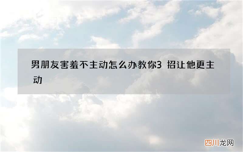 男朋友害羞不主动怎么办 教你3招让他更主动