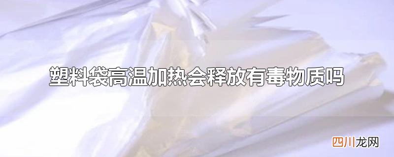 塑料袋高温加热会释放有毒物质吗