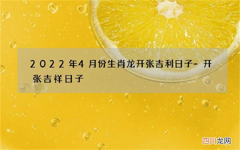 2022年4月份生肖龙开张吉利日子-开张吉祥日子