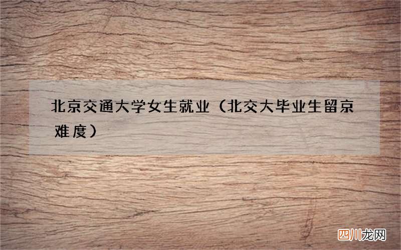 北交大毕业生留京难度 北京交通大学女生就业