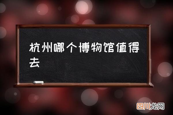 杭州哪个博物馆值得去 历史博物馆里有什么？