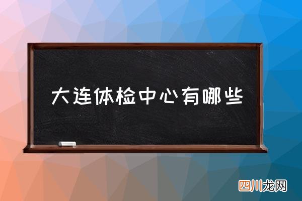 大连体检中心有哪些 大连可以体检的地方？