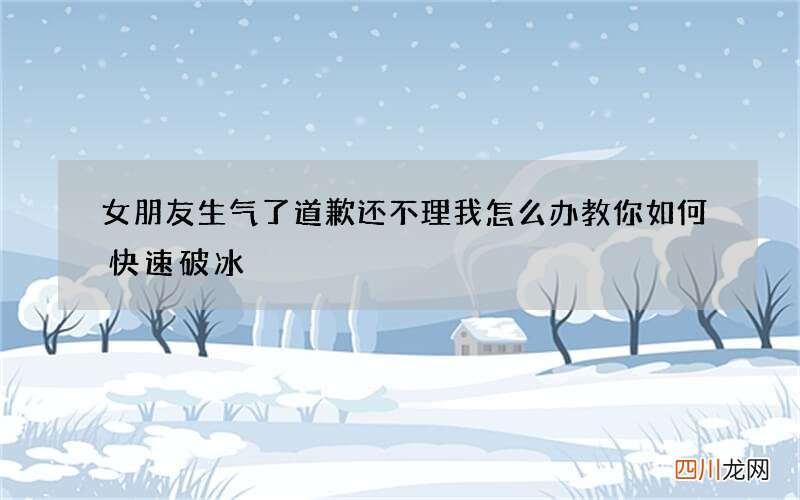 女朋友生气了道歉还不理我怎么办 教你如何快速破冰