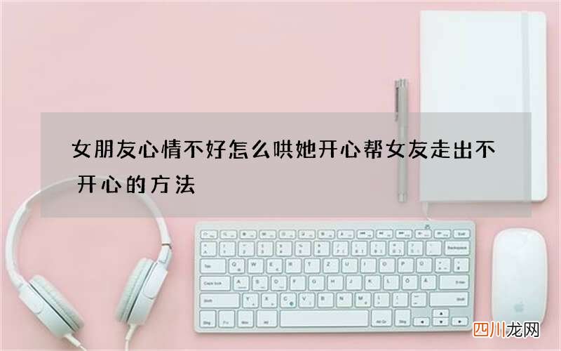 女朋友心情不好怎么哄她开心 帮女友走出不开心的方法