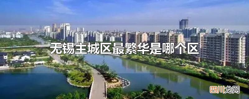 无锡主城区最繁华是哪个区