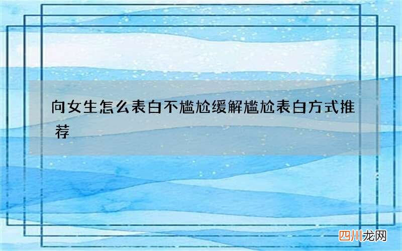向女生怎么表白不尴尬 缓解尴尬表白方式推荐