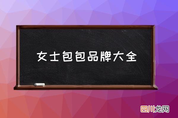 女士包包品牌大全,女士包品牌排行榜是怎样的？
