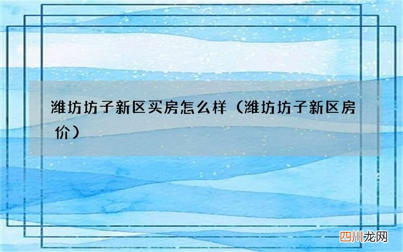 潍坊坊子新区房价 潍坊坊子新区买房怎么样