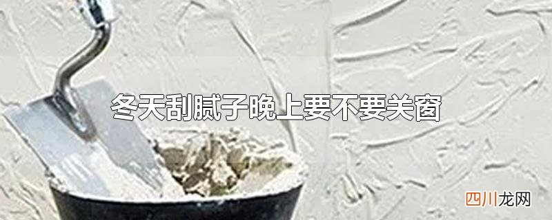 冬天刮腻子能开窗户吗 冬天刮腻子晚上要不要关窗