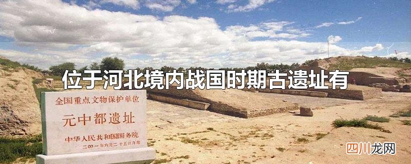位于河北境内战国时期古遗址有哪两个 位于河北境内战国时期古遗址有