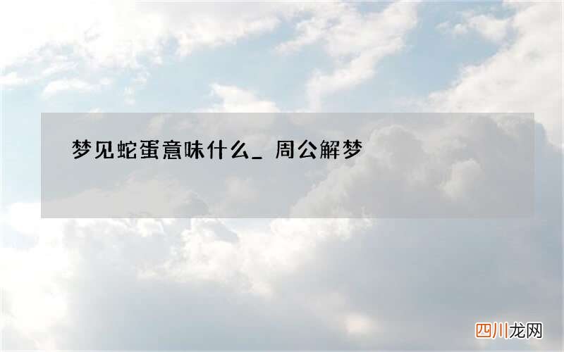 梦见蛇蛋意味什么_周公解梦