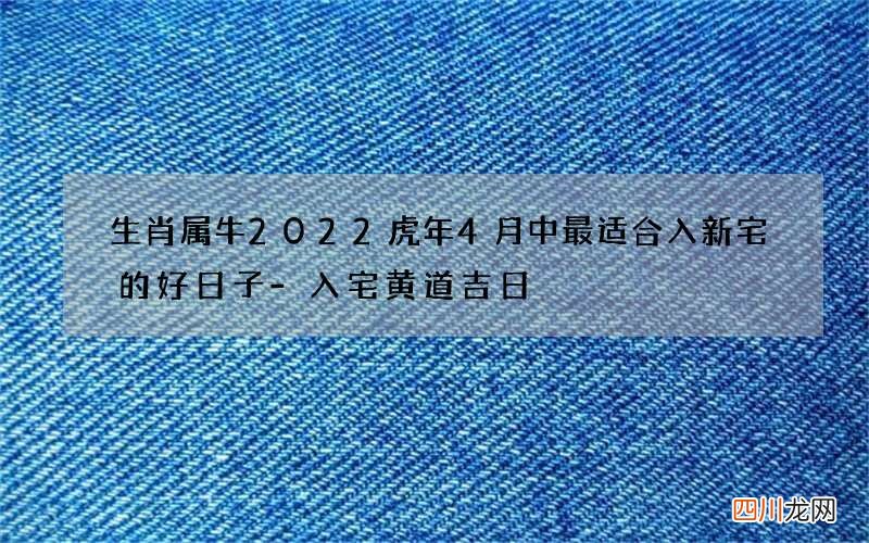 生肖属牛2022虎年4月中最适合入新宅的好日子-入宅黄道吉日