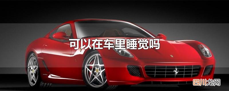 车子不发动可以在车里睡觉吗 可以在车里睡觉吗