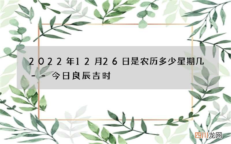 2022年12月26日是农历多少星期几--今日良辰吉时