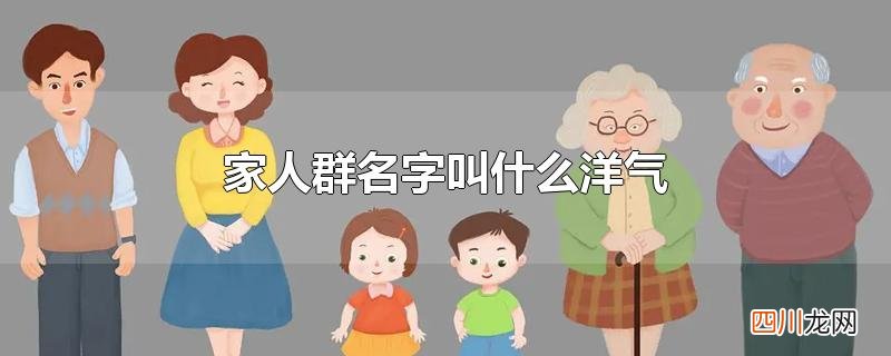 家人微信群名字叫什么洋气 家人群名字叫什么洋气