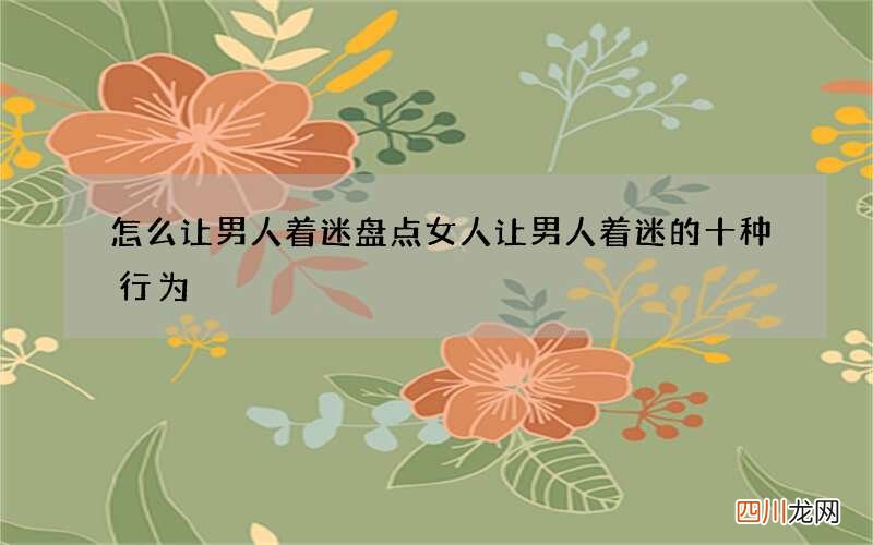 怎么让男人着迷 盘点女人让男人着迷的十种行为