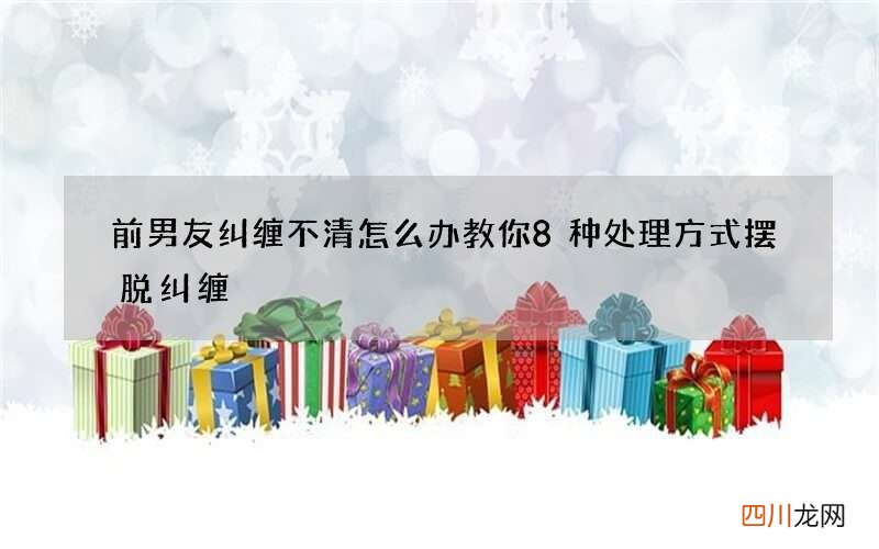前男友纠缠不清怎么办 教你8种处理方式摆脱纠缠
