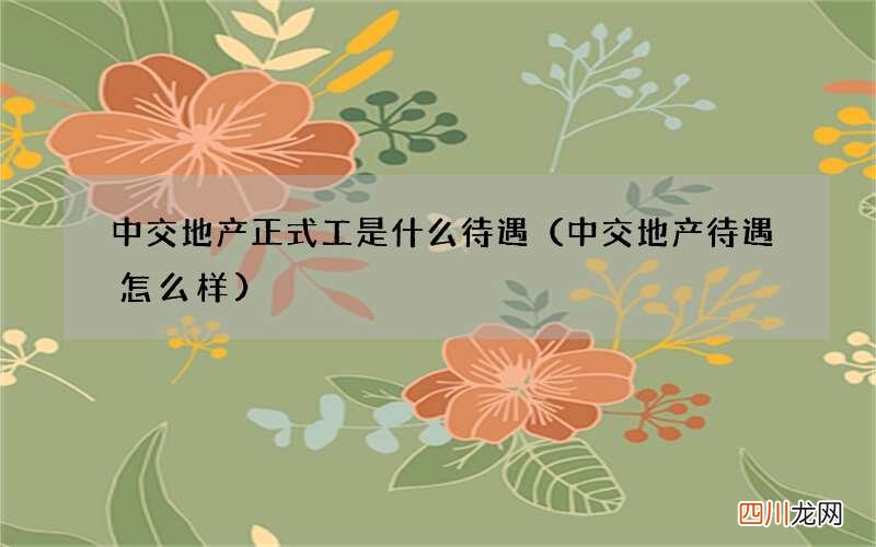 中交地产待遇怎么样 中交地产正式工是什么待遇
