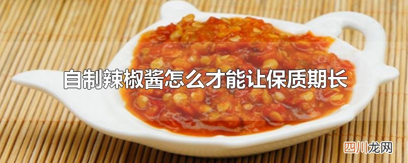 辣椒酱怎么做好吃又保质期长 自制辣椒酱怎么才能让保质期长