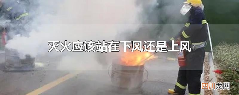 灭火应该站在下风还是上风
