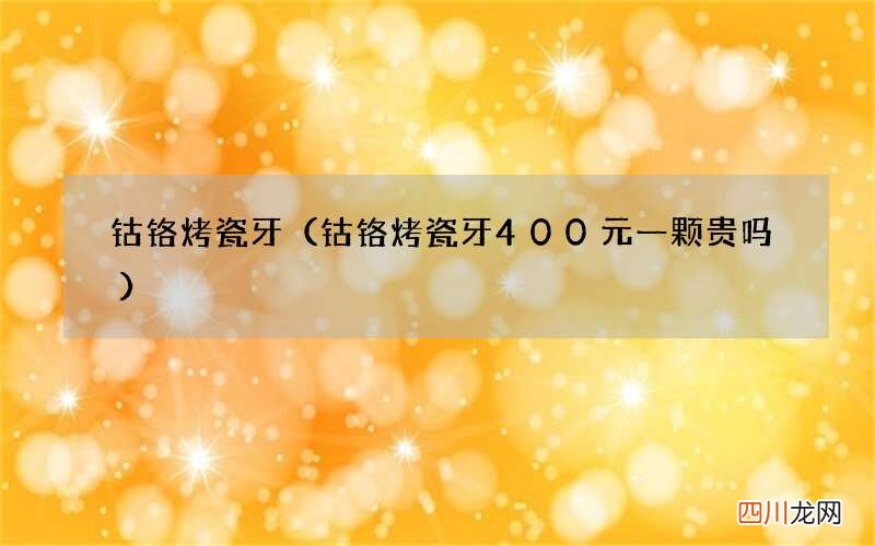 钴铬烤瓷牙400元一颗贵吗 钴铬烤瓷牙