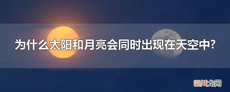 太阳和月亮为什么同时出现在天上 为什么太阳和月亮会同时出现在天空中?