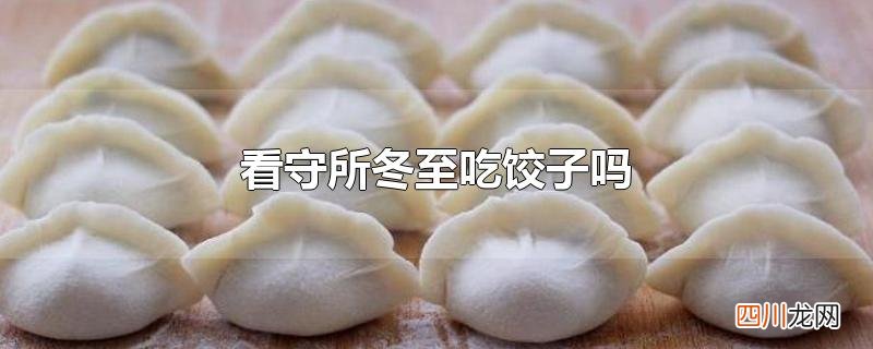 冬至看守所会吃饺子吗? 看守所冬至吃饺子吗