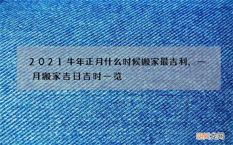 2021牛年正月什么时候搬家最吉利，一月搬家吉日吉时一览