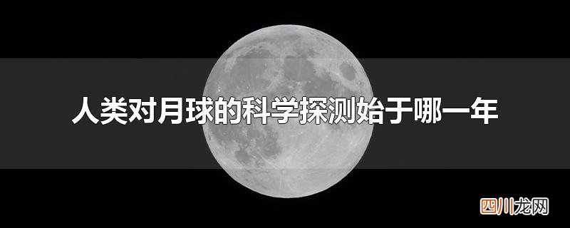 人类对月球的科学探测始于哪一年