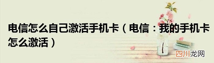 电信：我的手机卡怎么激活 电信怎么自己激活手机卡