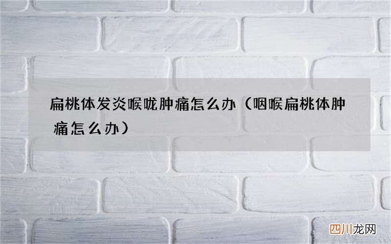 咽喉扁桃体肿痛怎么办 扁桃体发炎喉咙肿痛怎么办