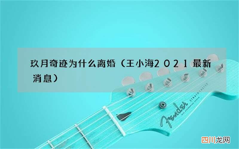 王小海2021最新消息 玖月奇迹为什么离婚