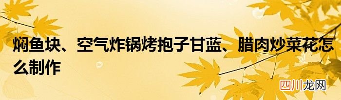 焖鱼块、空气炸锅烤抱子甘蓝、腊肉炒菜花怎么制作