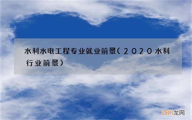 2020水利行业前景 水利水电工程专业就业前景