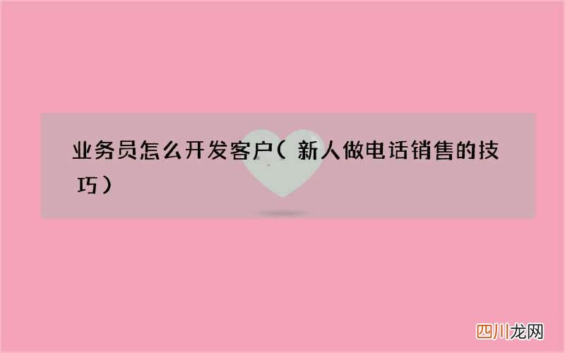 新人做电话销售的技巧 业务员怎么开发客户
