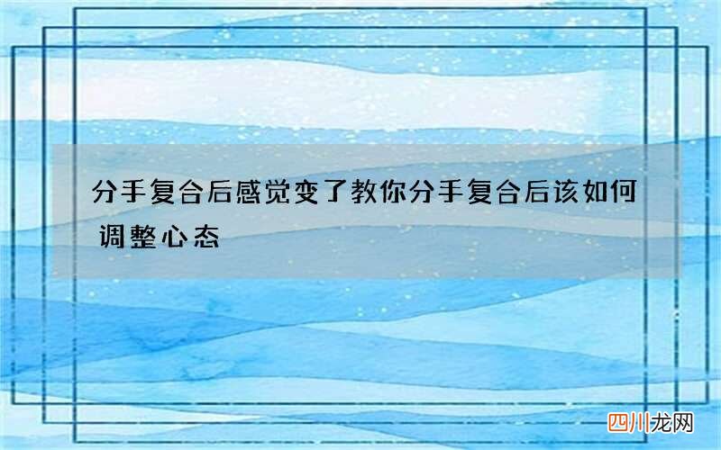 分手复合后感觉变了 教你分手复合后该如何调整心态