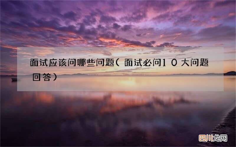 面试必问10大问题回答 面试应该问哪些问题