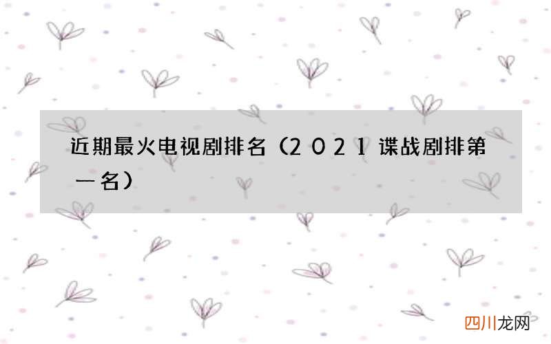 2021谍战剧排第一名 近期最火电视剧排名