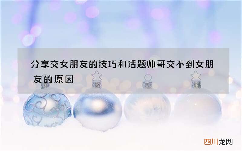 分享交女朋友的技巧和话题 帅哥交不到女朋友的原因