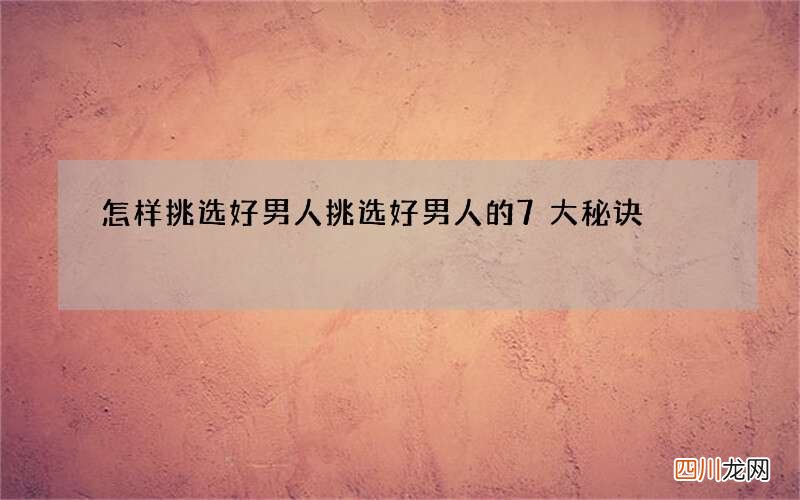 怎样挑选好男人 挑选好男人的7大秘诀