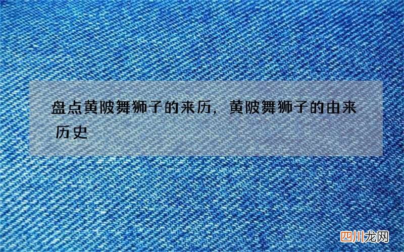 盘点黄陂舞狮子的来历，黄陂舞狮子的由来历史