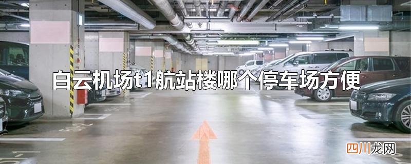 白云机场t1航站楼哪个停车场方便