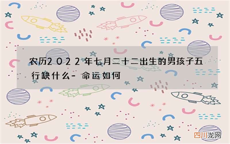 农历2022年七月二十二出生的男孩子五行缺什么-命运如何