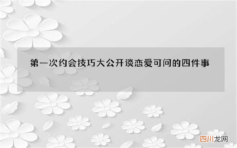 第一次约会技巧大公开 谈恋爱可问的四件事