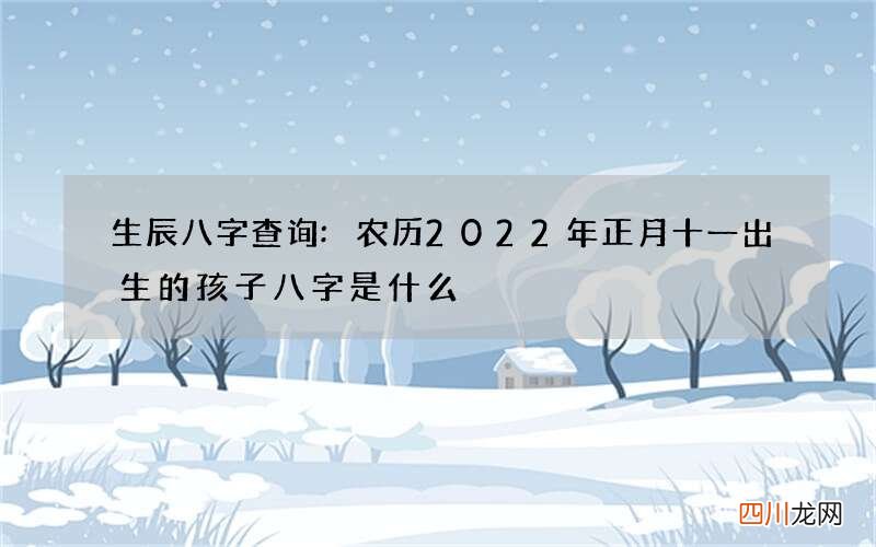 生辰八字查询:农历2022年正月十一出生的孩子八字是什么