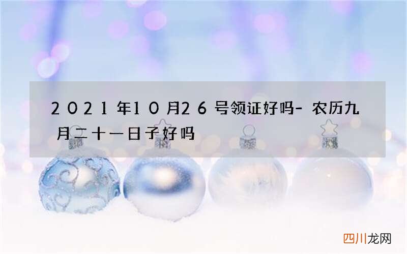2021年10月26号领证好吗-农历九月二十一日子好吗