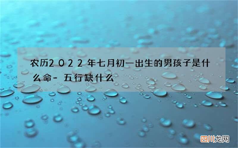 农历2022年七月初一出生的男孩子是什么命-五行缺什么